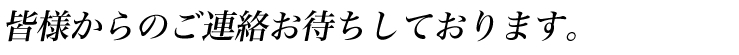 皆様からのご連絡お待ちしております。